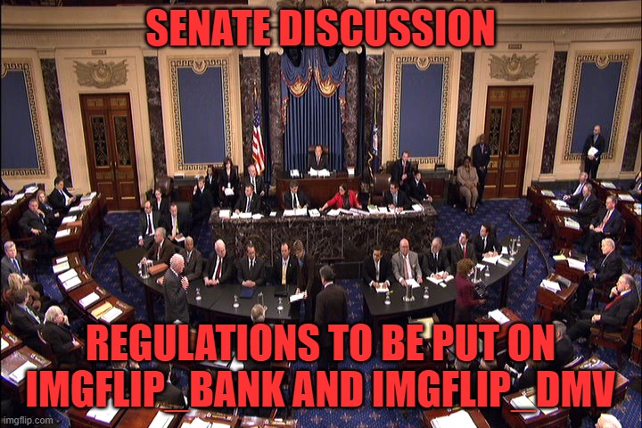 Senate floor | SENATE DISCUSSION; REGULATIONS TO BE PUT ON IMGFLIP_BANK AND IMGFLIP_DMV | image tagged in senate floor | made w/ Imgflip meme maker