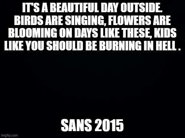 WHAT NORMAL UNDERTALE ON CHAOS RELAM!!!1!!11!! | IT'S A BEAUTIFUL DAY OUTSIDE. BIRDS ARE SINGING, FLOWERS ARE BLOOMING ON DAYS LIKE THESE, KIDS LIKE YOU SHOULD BE BURNING IN HELL . SANS 2015 | image tagged in black background,title is a joke btw | made w/ Imgflip meme maker