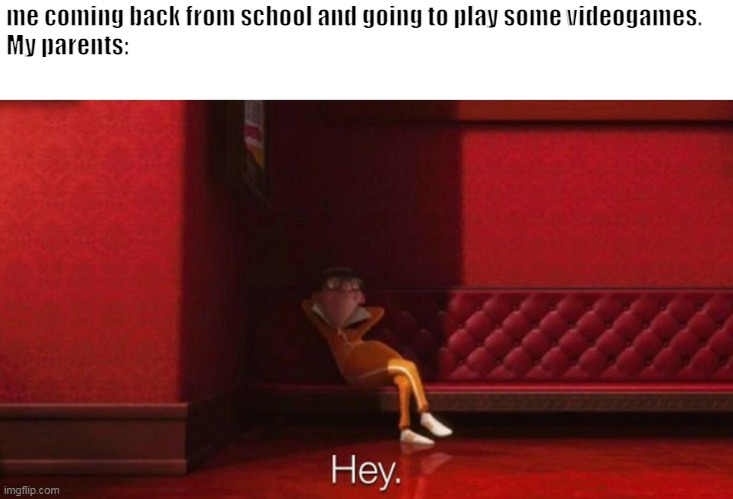 hey victor | me coming back from school and going to play some videogames.
My parents: | image tagged in hey victor | made w/ Imgflip meme maker