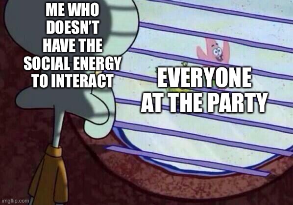 Squidward window | ME WHO DOESN’T HAVE THE SOCIAL ENERGY TO INTERACT; EVERYONE AT THE PARTY | image tagged in squidward window | made w/ Imgflip meme maker