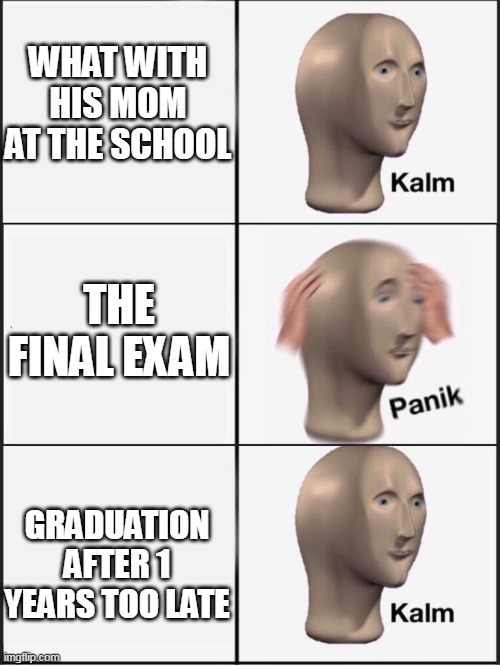 Graduation after 1 years | WHAT WITH HIS MOM AT THE SCHOOL; THE FINAL EXAM; GRADUATION AFTER 1 YEARS TOO LATE | image tagged in kalm panik kalm,memes | made w/ Imgflip meme maker
