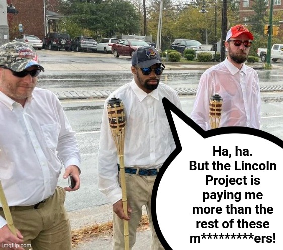 Ha, ha.
But the Lincoln Project is paying me more than the rest of these m*********ers! | made w/ Imgflip meme maker