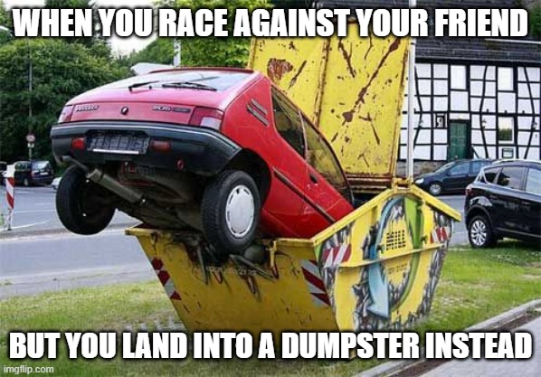 Car Lands into Dumpster Meme | WHEN YOU RACE AGAINST YOUR FRIEND; BUT YOU LAND INTO A DUMPSTER INSTEAD | image tagged in carcrash',unoreverse,getrekt,robloxlivesforever,heheehehehe | made w/ Imgflip meme maker