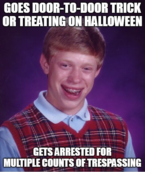 Must've Been Too Old For This |  GOES DOOR-TO-DOOR TRICK OR TREATING ON HALLOWEEN; GETS ARRESTED FOR MULTIPLE COUNTS OF TRESPASSING | image tagged in memes,bad luck brian,halloween,trick or treat | made w/ Imgflip meme maker