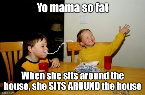 Yo Mamas So Fat |  Yo mama so fat; When she sits around the house, she SITS AROUND the house | image tagged in memes,yo mamas so fat,sit around | made w/ Imgflip meme maker