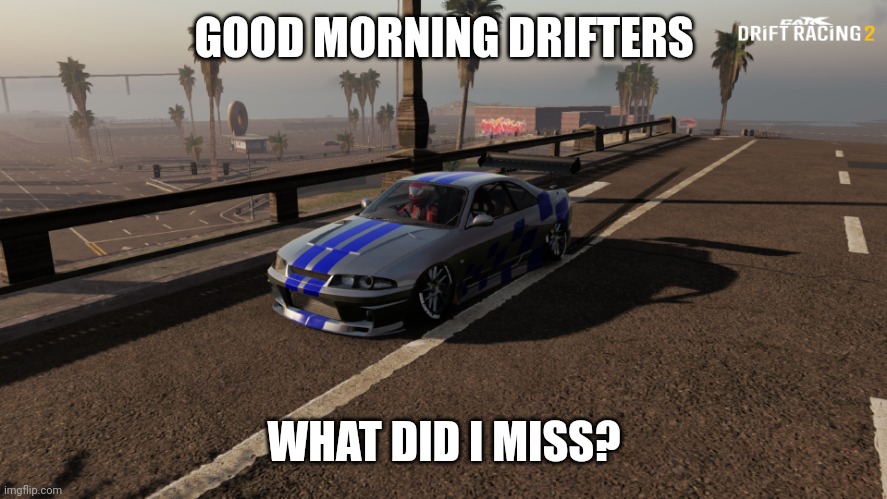 Nissan Skyline R33 | GOOD MORNING DRIFTERS; WHAT DID I MISS? | image tagged in nissan skyline r33 | made w/ Imgflip meme maker