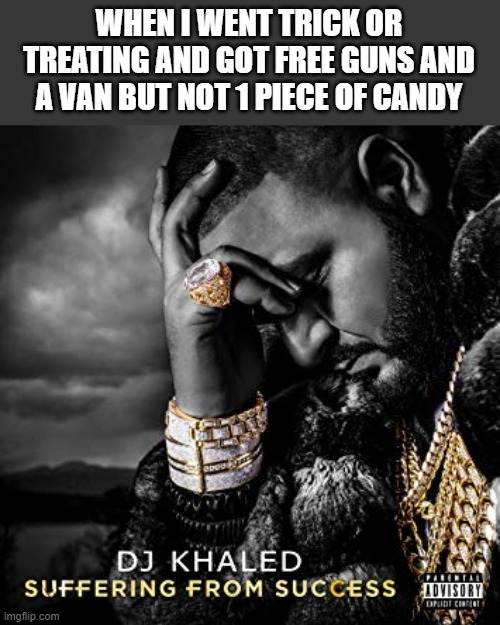 like how. not 1 grain of sugar yet i get like $15K in guns and ammo plus a $2000 van. dead serious | WHEN I WENT TRICK OR TREATING AND GOT FREE GUNS AND A VAN BUT NOT 1 PIECE OF CANDY | image tagged in dj khaled suffering from success meme | made w/ Imgflip meme maker