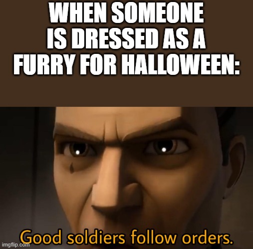 *pulls out gun* | WHEN SOMEONE IS DRESSED AS A FURRY FOR HALLOWEEN: | image tagged in good soldiers follow orders | made w/ Imgflip meme maker