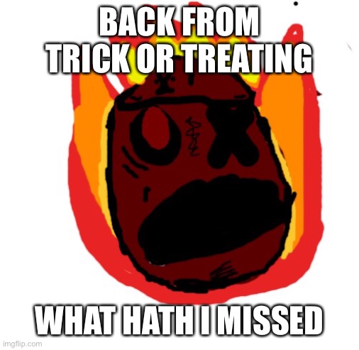 Angy man burns alive | BACK FROM TRICK OR TREATING; WHAT HATH I MISSED | image tagged in angy man burns alive | made w/ Imgflip meme maker