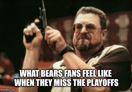 DA TRUTH | WHAT BEARS FANS FEEL LIKE WHEN THEY MISS THE PLAYOFFS | image tagged in memes,am i the only one around here | made w/ Imgflip meme maker