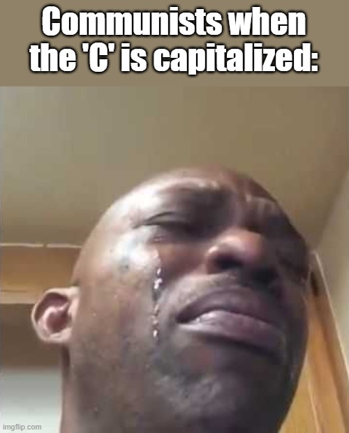 if you get it, you get it | Communists when the 'C' is capitalized: | image tagged in crying guy meme | made w/ Imgflip meme maker