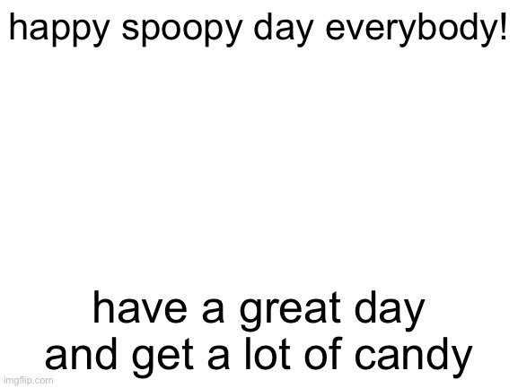 just have a good day | happy spoopy day everybody! have a great day and get a lot of candy | image tagged in blank white template | made w/ Imgflip meme maker