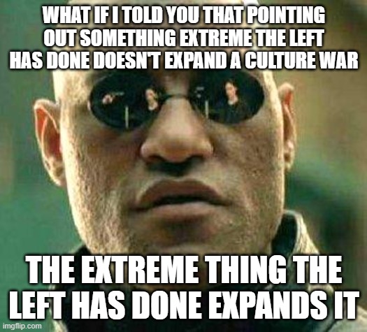 What if i told you | WHAT IF I TOLD YOU THAT POINTING OUT SOMETHING EXTREME THE LEFT HAS DONE DOESN'T EXPAND A CULTURE WAR; THE EXTREME THING THE LEFT HAS DONE EXPANDS IT | image tagged in what if i told you | made w/ Imgflip meme maker
