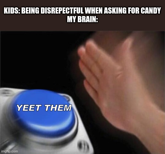 YEET THEM | KIDS: BEING DISREPECTFUL WHEN ASKING FOR CANDY
MY BRAIN:; YEET THEM | image tagged in memes,blank nut button | made w/ Imgflip meme maker