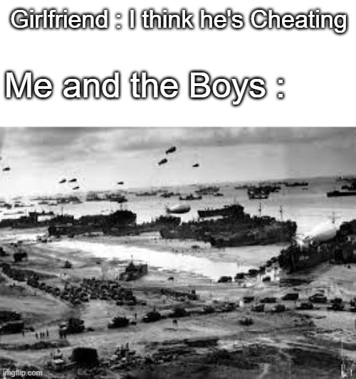 Normandy Invasion | Girlfriend : I think he's Cheating; Me and the Boys : | image tagged in ww2memes | made w/ Imgflip meme maker