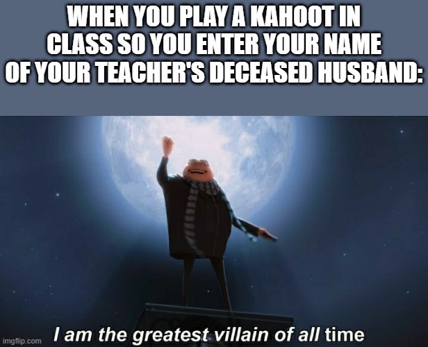 You all may be villains alright, but not a SUPER one! | WHEN YOU PLAY A KAHOOT IN CLASS SO YOU ENTER YOUR NAME OF YOUR TEACHER'S DECEASED HUSBAND: | image tagged in i am the greatest villain of all time,yes i actually did this | made w/ Imgflip meme maker