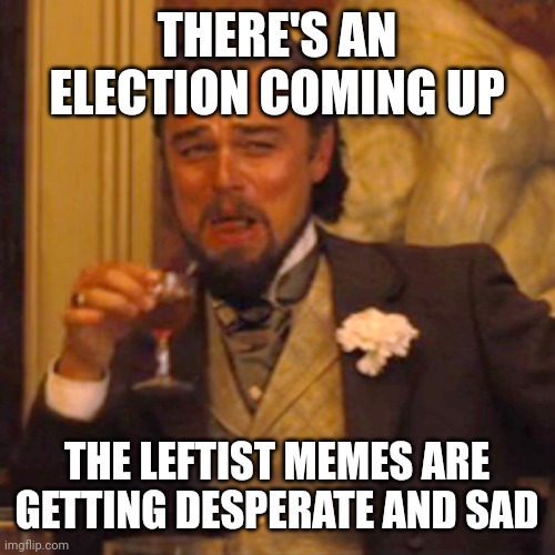 Sad little creatures | THERE'S AN ELECTION COMING UP; THE LEFTIST MEMES ARE GETTING DESPERATE AND SAD | image tagged in memes,laughing leo | made w/ Imgflip meme maker