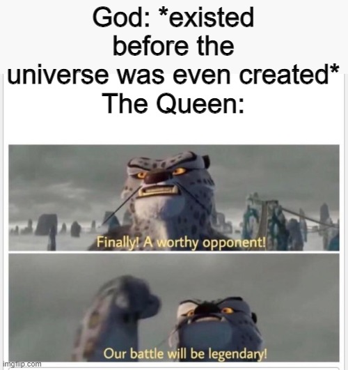 Sit back and enjoy the show | God: *existed before the universe was even created*
The Queen: | image tagged in finally a worthy opponent | made w/ Imgflip meme maker