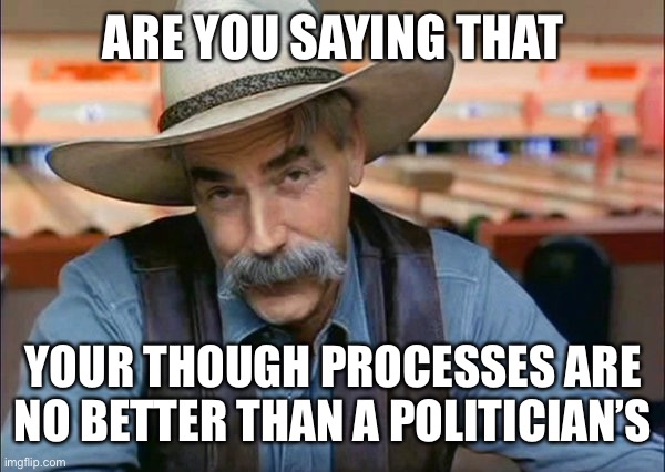 Politicians | ARE YOU SAYING THAT YOUR THOUGH PROCESSES ARE NO BETTER THAN A POLITICIAN’S | image tagged in sam elliott special kind of stupid | made w/ Imgflip meme maker