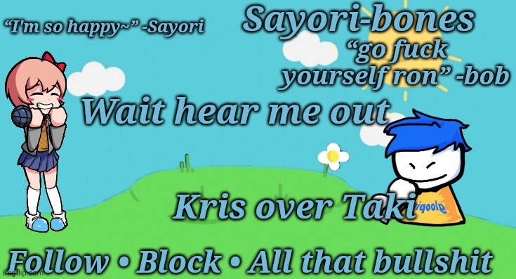 Sayori and Bob temp | Wait hear me out; Kris over Taki | image tagged in sayori and bob temp | made w/ Imgflip meme maker