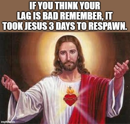 I mean.... right? | IF YOU THINK YOUR LAG IS BAD REMEMBER, IT TOOK JESUS 3 DAYS TO RESPAWN. | image tagged in jesus | made w/ Imgflip meme maker