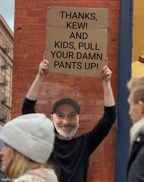 THANKS, KEW!   AND KIDS, PULL YOUR DAMN PANTS UP! | made w/ Imgflip meme maker
