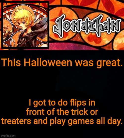 This Halloween was great. I got to do flips in front of the trick or treaters and play games all day. | image tagged in jonathan's dive into the heart template | made w/ Imgflip meme maker