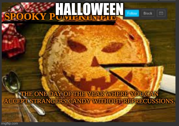 spooky pumpkin pie | HALLOWEEN; THE ONE DAY OF THE YEAR WHERE YOU CAN ACCEPT STRANGERS' CANDY WITHOUT REPERCUSSIONS. | image tagged in spooky pumpkin pie | made w/ Imgflip meme maker