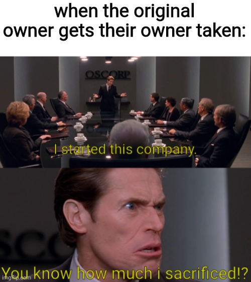 I started this company. You know how much i sacrificed!? | when the original owner gets their owner taken: | image tagged in i started this company you know how much i sacrificed | made w/ Imgflip meme maker