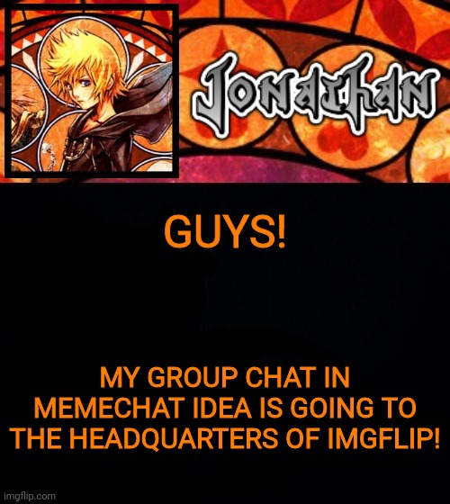GUYS! MY GROUP CHAT IN MEMECHAT IDEA IS GOING TO THE HEADQUARTERS OF IMGFLIP! | image tagged in jonathan's dive into the heart template | made w/ Imgflip meme maker
