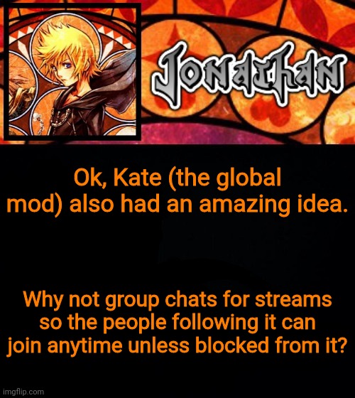 Easily defeats needing the use of a another platform to talk to users of the stream specifically | Ok, Kate (the global mod) also had an amazing idea. Why not group chats for streams so the people following it can join anytime unless blocked from it? | image tagged in jonathan's dive into the heart template | made w/ Imgflip meme maker