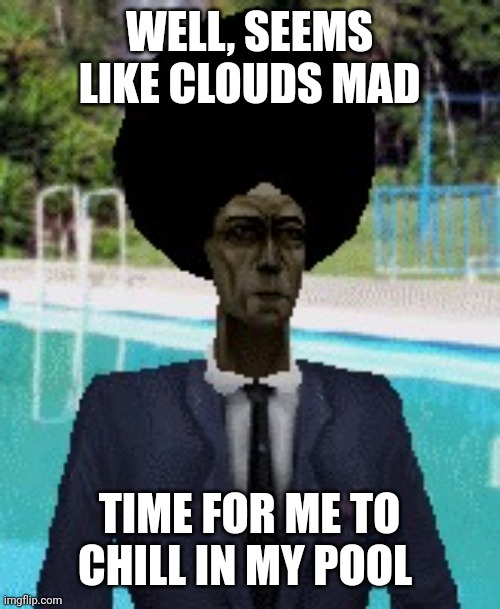 afro gman | WELL, SEEMS LIKE CLOUDS MAD TIME FOR ME TO CHILL IN MY POOL | image tagged in afro gman | made w/ Imgflip meme maker