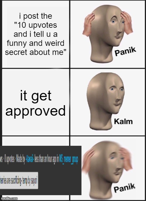 WHAT | i post the "10 upvotes and i tell u a funny and weird secret about me"; it get approved | image tagged in memes,panik kalm panik | made w/ Imgflip meme maker