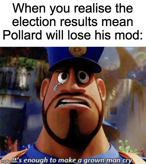 There's still no question in my mind that Pollard was our best HOC yet. | When you realise the election results mean Pollard will lose his mod: | image tagged in it's enough to make a grown man cry | made w/ Imgflip meme maker