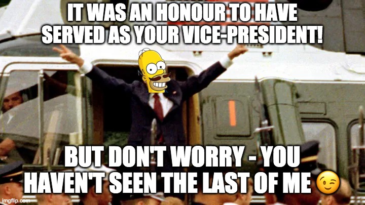 I guess I'm Leader of the Opposition now. So instead of defending whatever the government does I criticise their every move lol | IT WAS AN HONOUR TO HAVE SERVED AS YOUR VICE-PRESIDENT! BUT DON'T WORRY - YOU HAVEN'T SEEN THE LAST OF ME 😉 | image tagged in the title was a joke,but it's also true tho,that's how politics works,and it's kinda sad | made w/ Imgflip meme maker