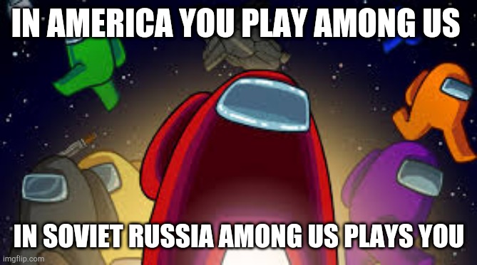 Among Us | IN AMERICA YOU PLAY AMONG US; IN SOVIET RUSSIA AMONG US PLAYS YOU | image tagged in among us | made w/ Imgflip meme maker