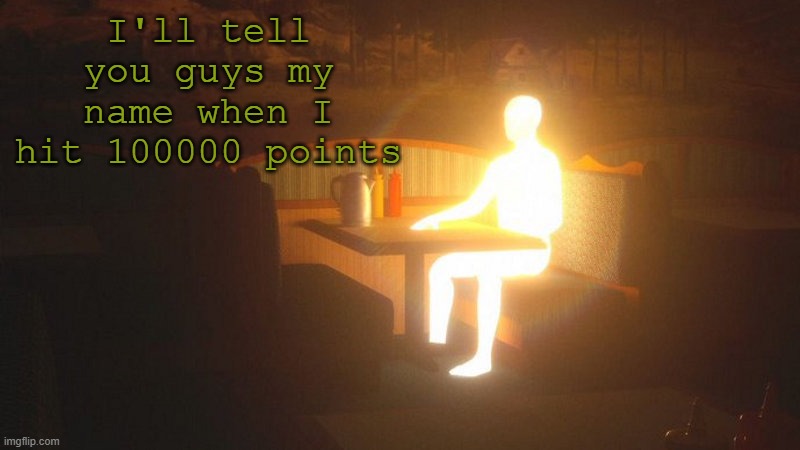 cuz why not | I'll tell you guys my name when I hit 100000 points | image tagged in glowing guy | made w/ Imgflip meme maker