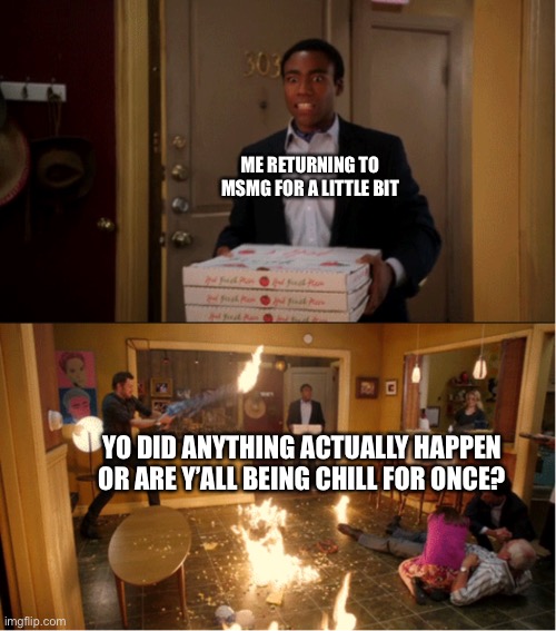 Community Fire Pizza Meme | ME RETURNING TO MSMG FOR A LITTLE BIT; YO DID ANYTHING ACTUALLY HAPPEN OR ARE Y’ALL BEING CHILL FOR ONCE? | image tagged in community fire pizza meme | made w/ Imgflip meme maker