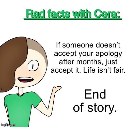 Rad facts with Cera | If someone doesn’t accept your apology after months, just accept it. Life isn’t fair. End of story. | image tagged in rad facts with cera | made w/ Imgflip meme maker