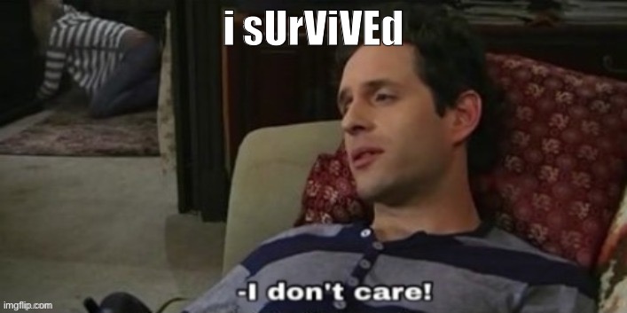 -I don't care! | i sUrViVEd | image tagged in -i don't care | made w/ Imgflip meme maker