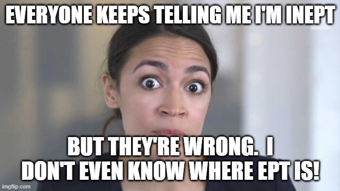 Crazy Alexandria Ocasio-Cortez |  EVERYONE KEEPS TELLING ME I'M INEPT; BUT THEY'RE WRONG.  I DON'T EVEN KNOW WHERE EPT IS! | image tagged in crazy alexandria ocasio-cortez | made w/ Imgflip meme maker