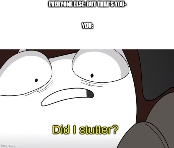 did i stutter? | EVERYONE ELSE: BUT THAT'S YOU-
    
                      











YOU: | image tagged in did i stutter | made w/ Imgflip meme maker