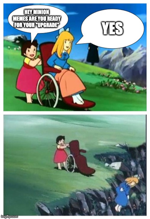 Heidi from Hell | HEY MINION MEMES ARE YOU READY FOR YOUR "UPGRADE"; YES | image tagged in heidi from hell | made w/ Imgflip meme maker