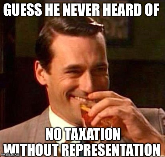 Mad Men | GUESS HE NEVER HEARD OF NO TAXATION WITHOUT REPRESENTATION | image tagged in mad men | made w/ Imgflip meme maker