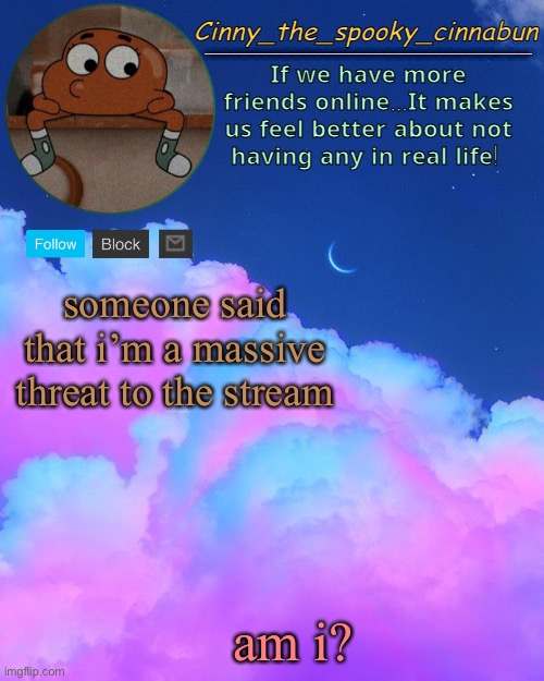 Cinny's Spooky Temp | someone said that i’m a massive threat to the stream; am i? | image tagged in cinny's spooky temp | made w/ Imgflip meme maker