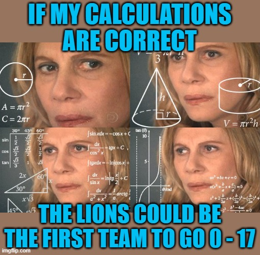 Calculating meme | IF MY CALCULATIONS ARE CORRECT THE LIONS COULD BE THE FIRST TEAM TO GO 0 - 17 | image tagged in calculating meme | made w/ Imgflip meme maker