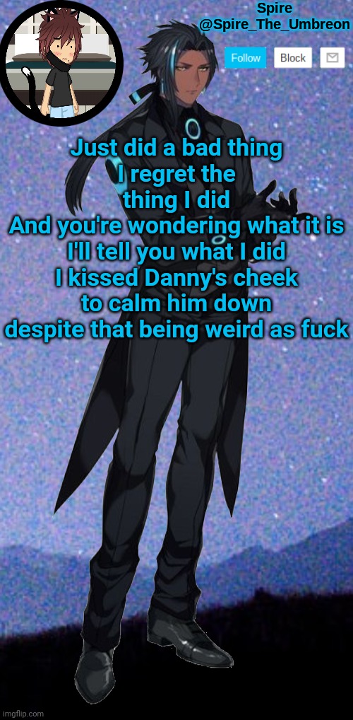 Spire announcement template | Just did a bad thing
I regret the thing I did
And you're wondering what it is
I'll tell you what I did
I kissed Danny's cheek to calm him down despite that being weird as fuck | image tagged in spire announcement template | made w/ Imgflip meme maker