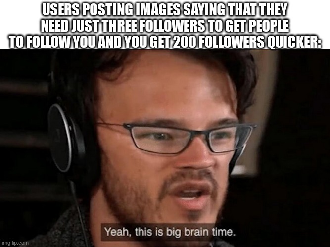 But seriously-ONLY 3 MORE | USERS POSTING IMAGES SAYING THAT THEY NEED JUST THREE FOLLOWERS TO GET PEOPLE TO FOLLOW YOU AND YOU GET 200 FOLLOWERS QUICKER: | image tagged in big brain time | made w/ Imgflip meme maker