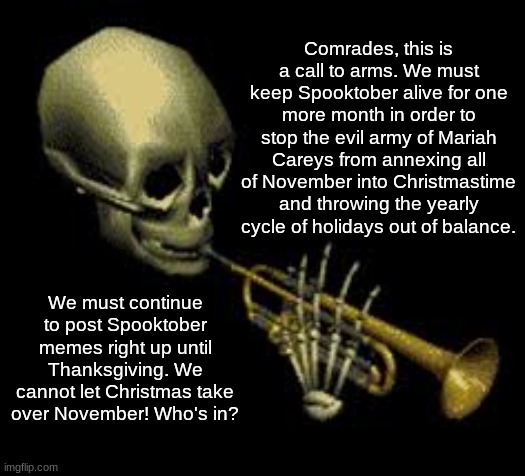 #SaveSpooktober | Comrades, this is a call to arms. We must keep Spooktober alive for one more month in order to stop the evil army of Mariah Careys from annexing all of November into Christmastime and throwing the yearly cycle of holidays out of balance. We must continue to post Spooktober memes right up until Thanksgiving. We cannot let Christmas take over November! Who's in? | image tagged in doot,spooktober | made w/ Imgflip meme maker
