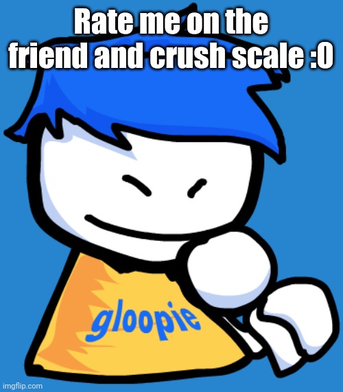 Gloopie | Rate me on the friend and crush scale :0 | image tagged in gloopie | made w/ Imgflip meme maker